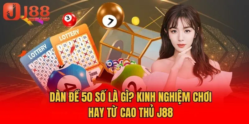 Dàn Đề 50 Số Là Gì? Kinh Nghiệm Chơi Hay Từ Cao Thủ J88